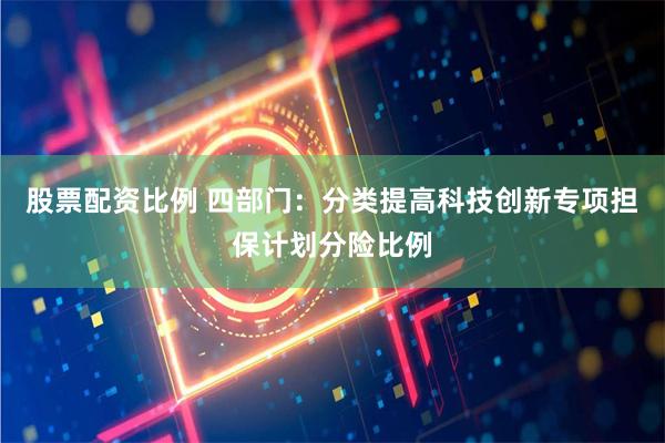 股票配资比例 四部门：分类提高科技创新专项担保计划分险比例