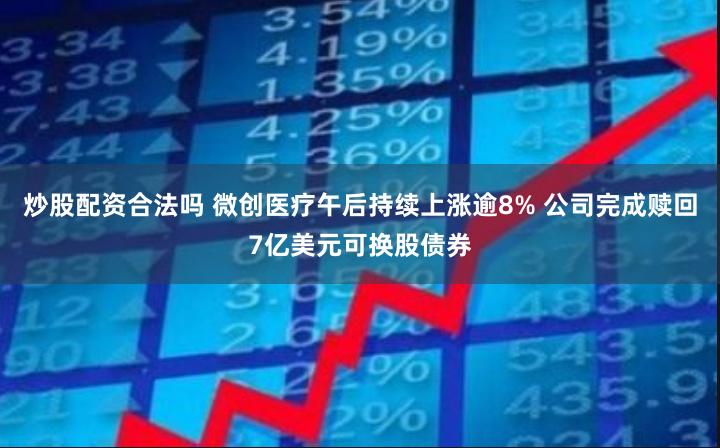 炒股配资合法吗 微创医疗午后持续上涨逾8% 公司完成赎回7亿美元可换股债券