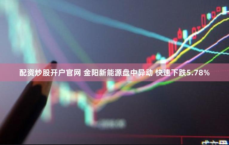 配资炒股开户官网 金阳新能源盘中异动 快速下跌5.78%