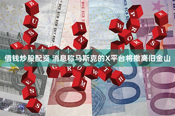 借钱炒股配资 消息称马斯克的X平台将撤离旧金山