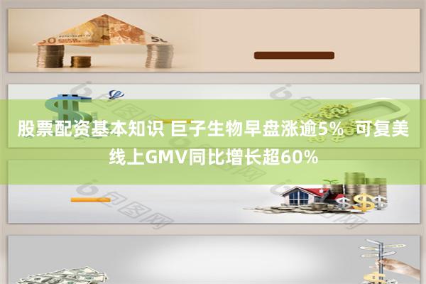 股票配资基本知识 巨子生物早盘涨逾5%  可复美线上GMV同比增长超60%