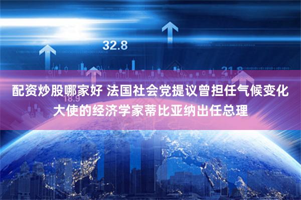 配资炒股哪家好 法国社会党提议曾担任气候变化大使的经济学家蒂比亚纳出任总理