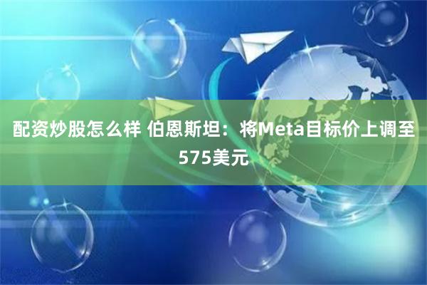 配资炒股怎么样 伯恩斯坦：将Meta目标价上调至575美元