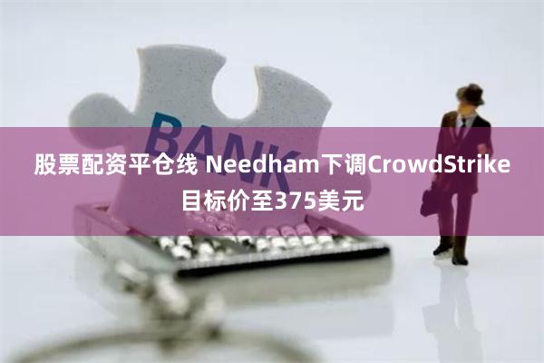 股票配资平仓线 Needham下调CrowdStrike目标价至375美元