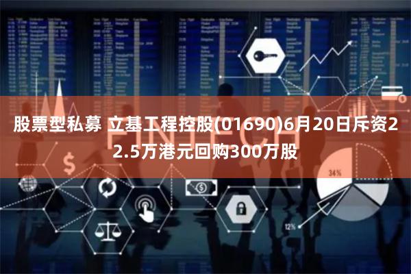 股票型私募 立基工程控股(01690)6月20日斥资22.5万港元回购300万股
