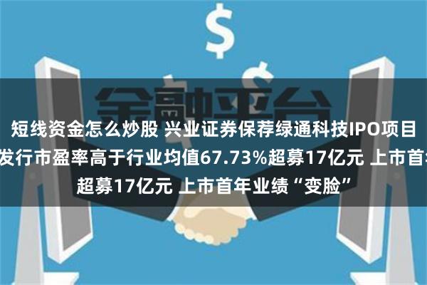 短线资金怎么炒股 兴业证券保荐绿通科技IPO项目质量评级D级 发行市盈率高于行业均值67.73%超募17亿元 上市首年业绩“变脸”