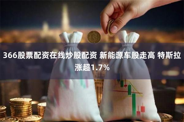 366股票配资在线炒股配资 新能源车股走高 特斯拉涨超1.7%