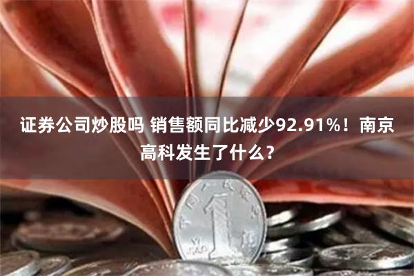 证券公司炒股吗 销售额同比减少92.91%！南京高科发生了什么？