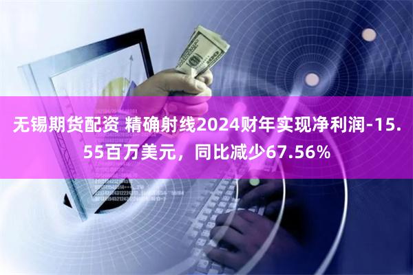 无锡期货配资 精确射线2024财年实现净利润-15.55百万美元，同比减少67.56%