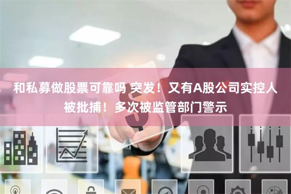 和私募做股票可靠吗 突发！又有A股公司实控人被批捕！多次被监管部门警示