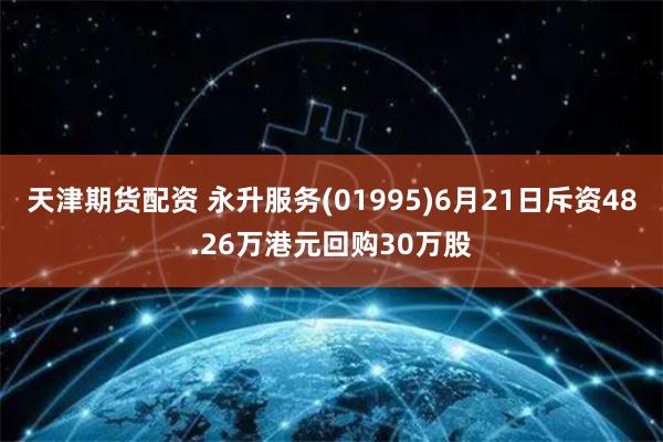 天津期货配资 永升服务(01995)6月21日斥资48.26万港元回购30万股