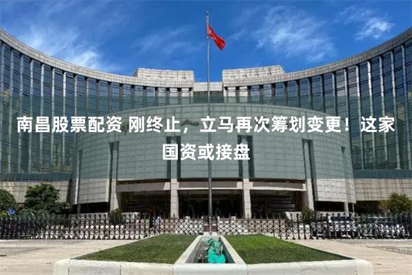 南昌股票配资 刚终止，立马再次筹划变更！这家国资或接盘