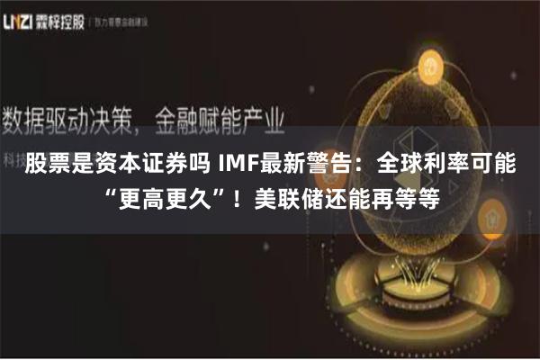 股票是资本证券吗 IMF最新警告：全球利率可能“更高更久”！美联储还能再等等