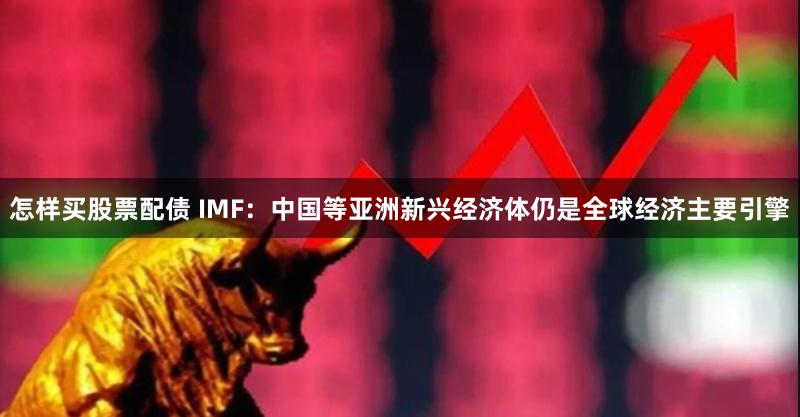 怎样买股票配债 IMF：中国等亚洲新兴经济体仍是全球经济主要引擎