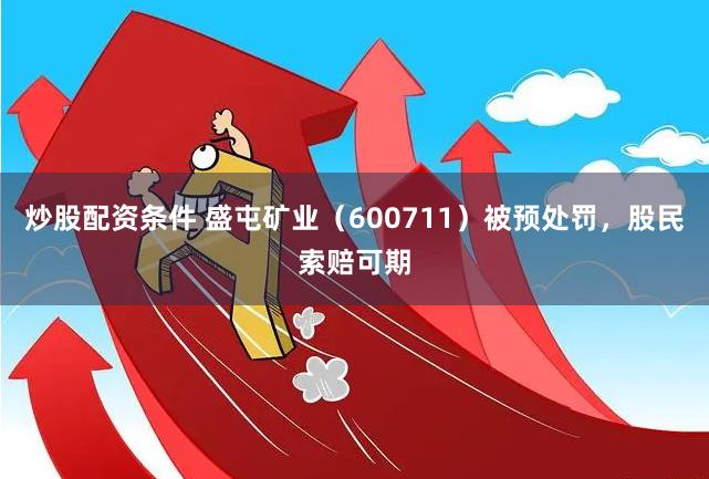 炒股配资条件 盛屯矿业（600711）被预处罚，股民索赔可期