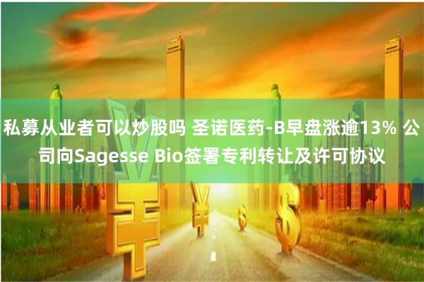 私募从业者可以炒股吗 圣诺医药-B早盘涨逾13% 公司向Sagesse Bio签署专利转让及许可协议