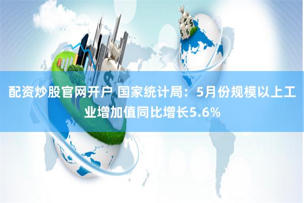 配资炒股官网开户 国家统计局：5月份规模以上工业增加值同比增长5.6%