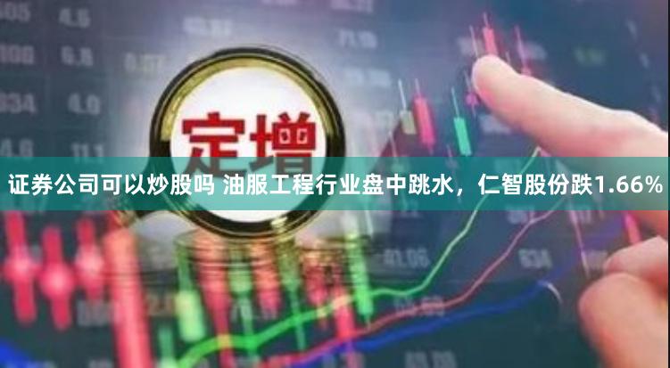 证券公司可以炒股吗 油服工程行业盘中跳水，仁智股份跌1.66%