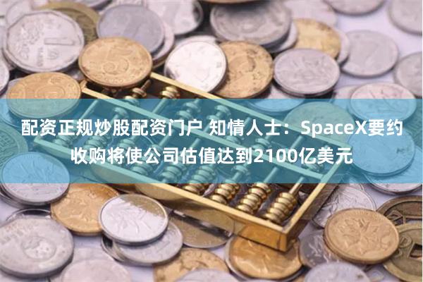 配资正规炒股配资门户 知情人士：SpaceX要约收购将使公司估值达到2100亿美元