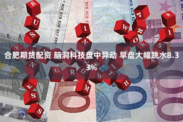 合肥期货配资 脑洞科技盘中异动 早盘大幅跳水8.33%