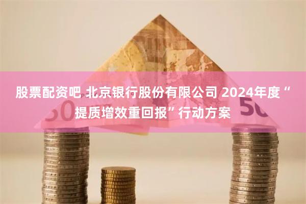 股票配资吧 北京银行股份有限公司 2024年度“提质增效重回报”行动方案