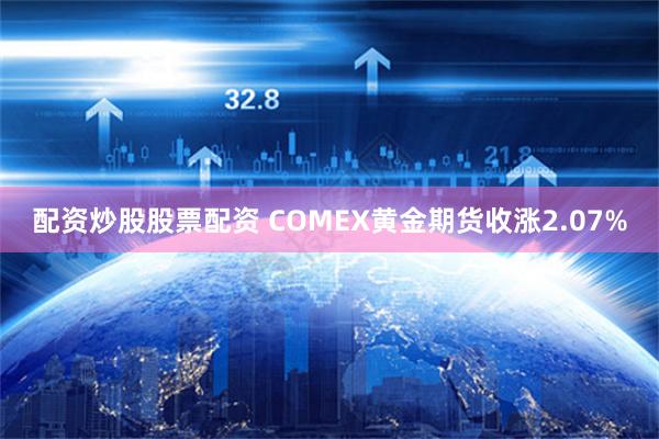 配资炒股股票配资 COMEX黄金期货收涨2.07%