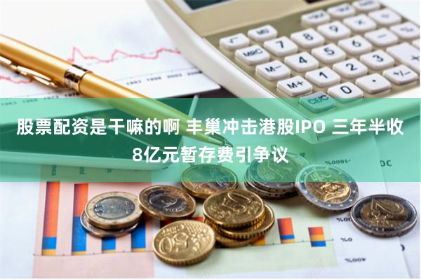 股票配资是干嘛的啊 丰巢冲击港股IPO 三年半收8亿元暂存费引争议