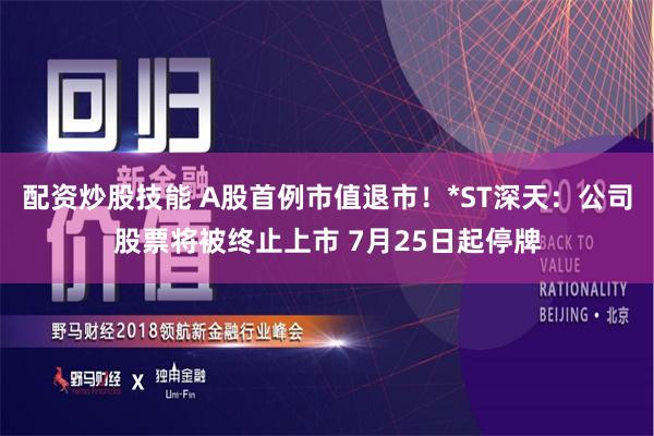 配资炒股技能 A股首例市值退市！*ST深天：公司股票将被终止上市 7月25日起停牌