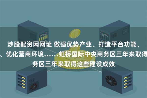 炒股配资网网址 做强优势产业、打造平台功能、提升区域品质、优化营商环境……虹桥国际中央商务区三年来取得这些建设成效