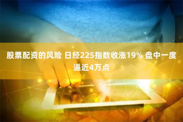 股票配资的风险 日经225指数收涨19% 盘中一度逼近4万点