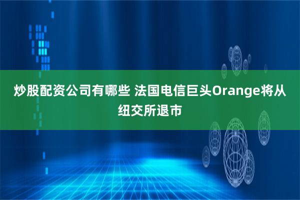 炒股配资公司有哪些 法国电信巨头Orange将从纽交所退市