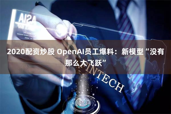 2020配资炒股 OpenAI员工爆料：新模型“没有那么大飞跃”