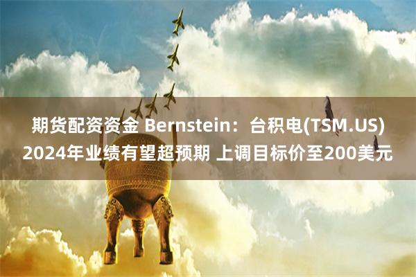 期货配资资金 Bernstein：台积电(TSM.US)2024年业绩有望超预期 上调目标价至200美元