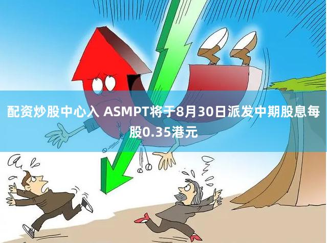 配资炒股中心入 ASMPT将于8月30日派发中期股息每股0.35港元