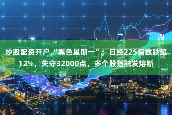 炒股配资开户 “黑色星期一”：日经225指数跌超12%，失守32000点，多个股指触发熔断