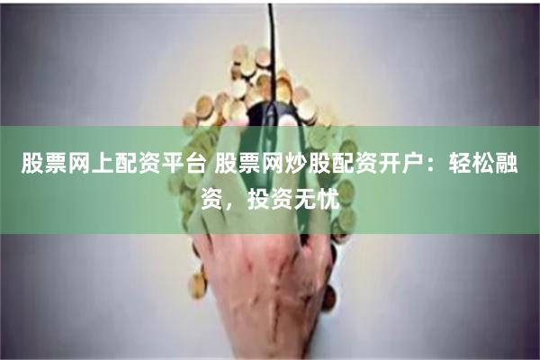股票网上配资平台 股票网炒股配资开户:轻松融资,投资无忧