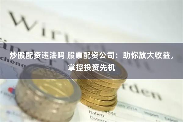 炒股配资违法吗 股票配资公司：助你放大收益，掌控投资先机