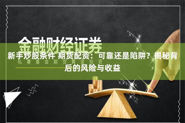 新手炒股条件 期货配资：可靠还是陷阱？揭秘背后的风险与收益