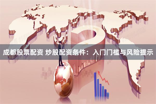 成都股票配资 炒股配资条件:入门门槛与风险提示