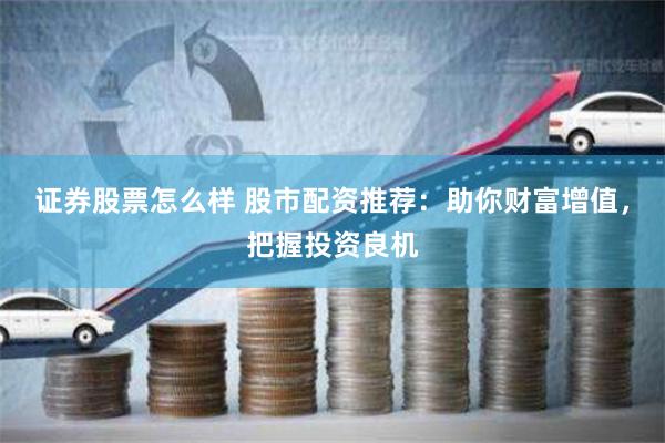 证券股票怎么样 股市配资推荐:助你财富增值,把握投资良机