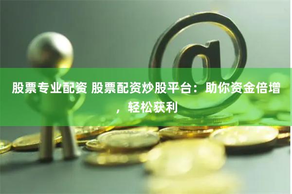 股票专业配资 股票配资炒股平台：助你资金倍增，轻松获利