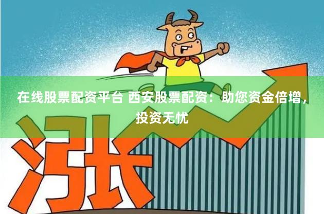 在线股票配资平台 西安股票配资:助您资金倍增,投资无忧