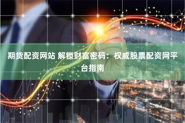 期货配资网站 解锁财富密码:权威股票配资网平台指南