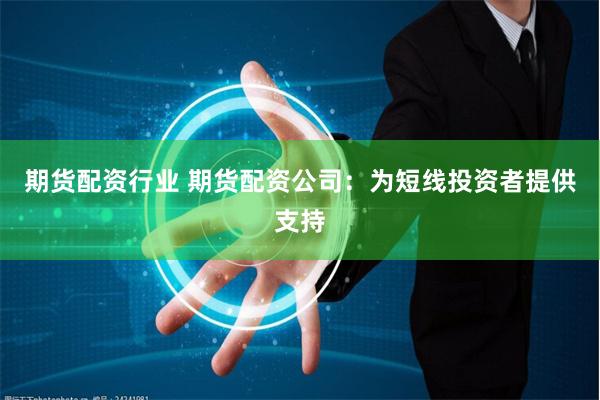 期货配资行业 期货配资公司:为短线投资者提供支持