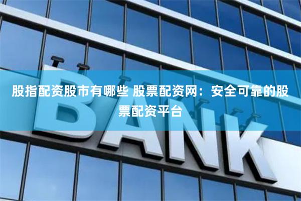 股指配资股市有哪些 股票配资网:安全可靠的股票配资平台