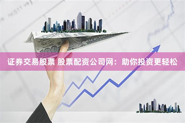 证券交易股票 股票配资公司网:助你投资更轻松