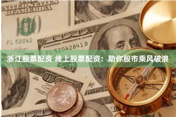 浙江股票配资 线上股票配资:助你股市乘风破浪