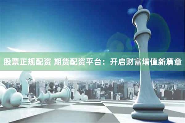 股票正规配资 期货配资平台:开启财富增值新篇章