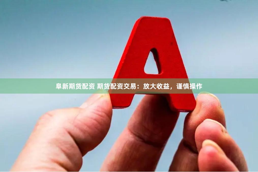 阜新期货配资 期货配资交易:放大收益,谨慎操作