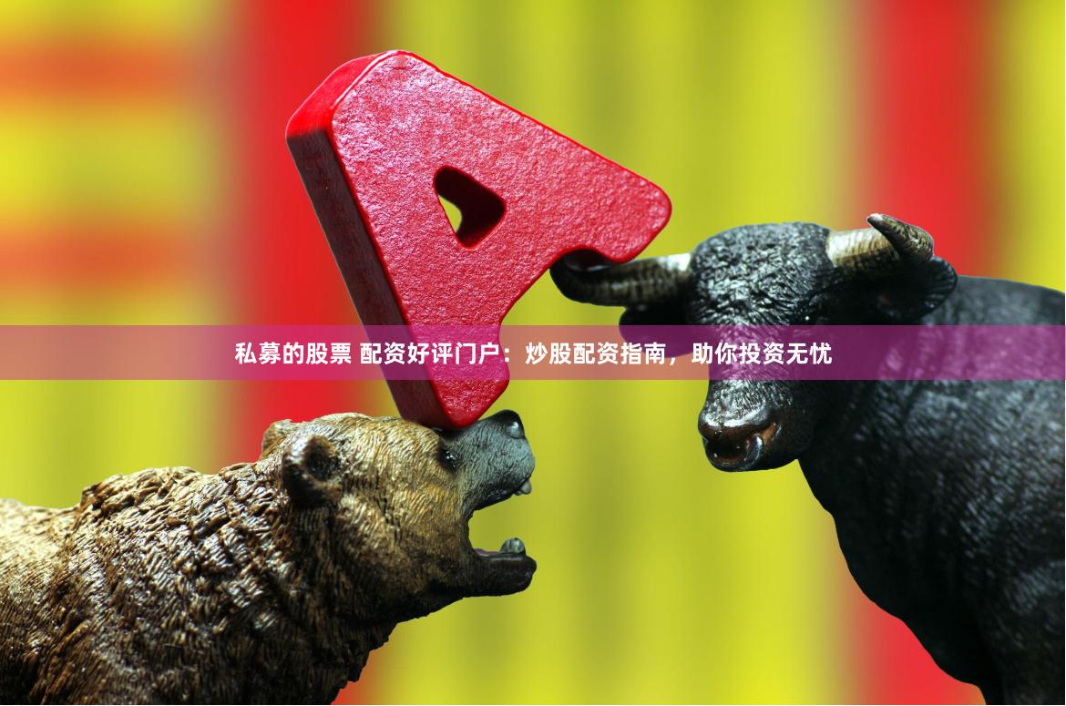 私募的股票 配资好评门户:炒股配资指南,助你投资无忧
